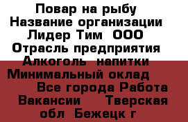 Повар на рыбу › Название организации ­ Лидер Тим, ООО › Отрасль предприятия ­ Алкоголь, напитки › Минимальный оклад ­ 25 000 - Все города Работа » Вакансии   . Тверская обл.,Бежецк г.